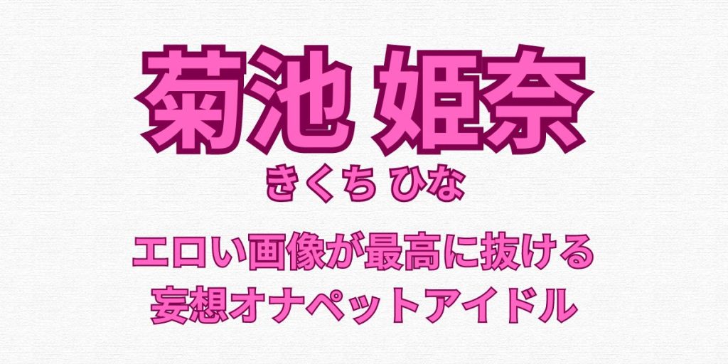 菊池姫奈のエロ画像をオカズに抜く！妄想オナペットアイドル